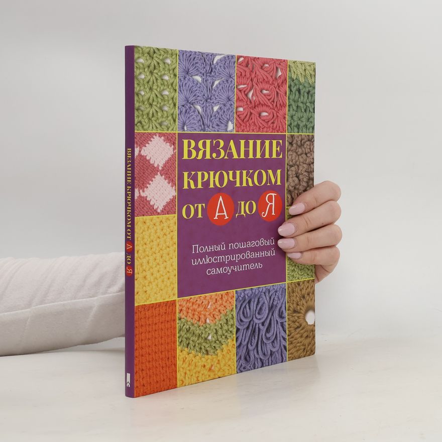 Collectif d'auteurs Вязание крючком от А до Я. Полный пошаговый иллюстрированный самоучитель
