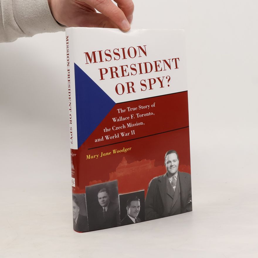 Mary Jane Woodger Mission President of Spy? The True Story of Wallace F. Toronto, The Czech Mission, and World War II