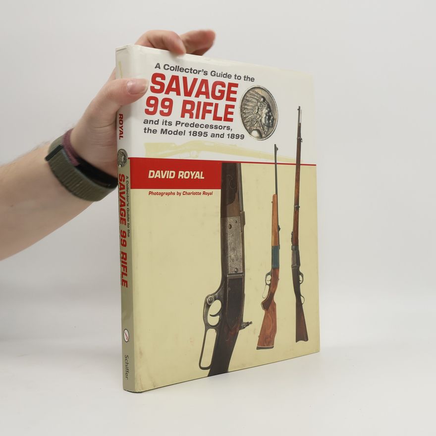 David Royal A Collector's Guide to the Savage 99 Rifle and Its Predecessors, the Model 1895 and 1899