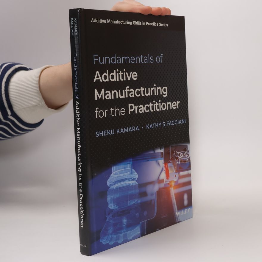 Kathy S. Faggiani Additive Manufacturing Skills in Practice Series: Fundamentals of Additive Manufacturing for the Practitioner