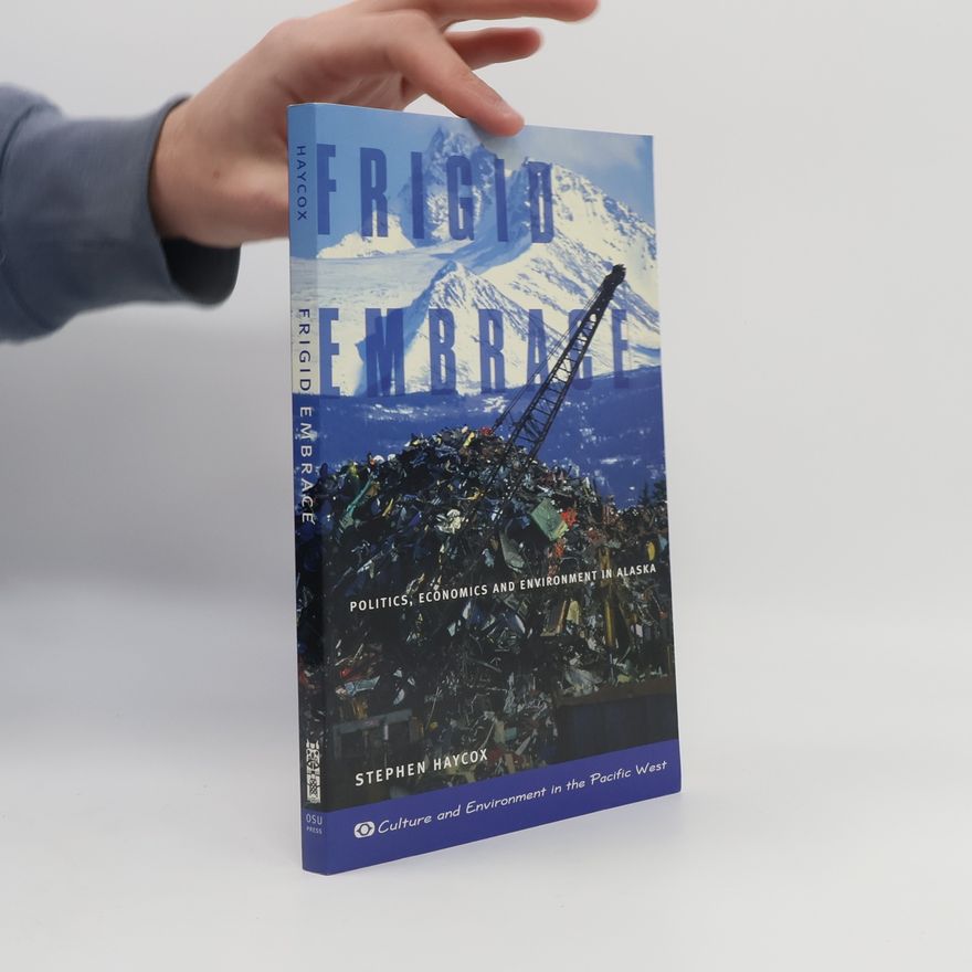Stephen W. Haycox Culture and Environment in the Pacific West: Frigid Embrace: Politics, Economics, and Environment in Alaska
