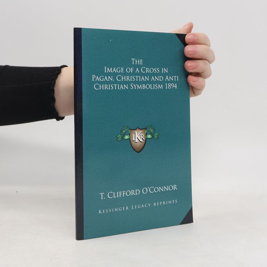 T. Clifford O'Connor The Image of a Cross in Pagan, Christian and Anti Christian Symbolism 1894
