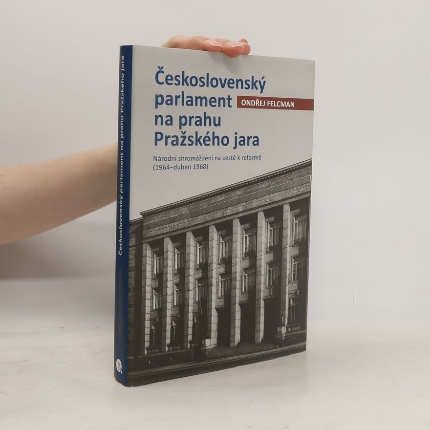 Ondřej Felcman Československý parlament na prahu Pražského jara: Národní shromáždění na cestě k reformě (1964-duben 1968)