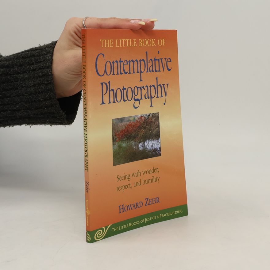 Howard J. Zehr The Little Books of Justice & Peacebuilding: The Little Book of Contemplative Photography