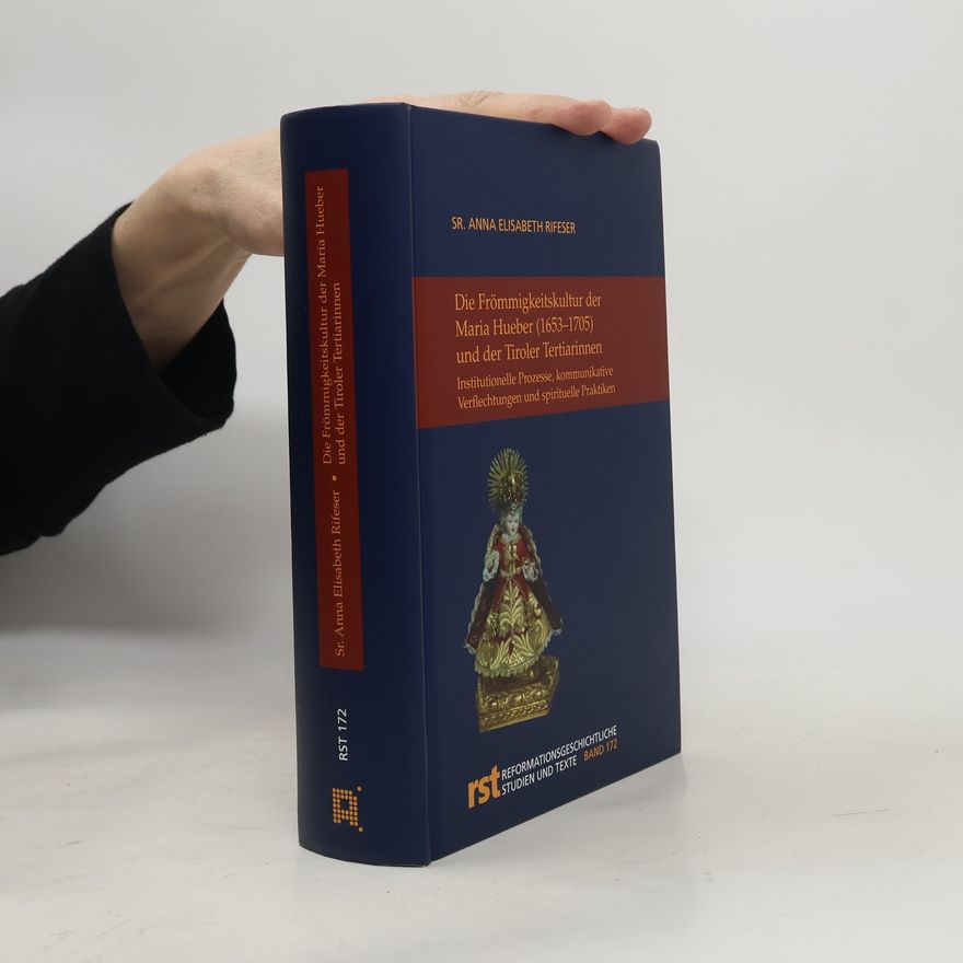 Sr. Anna Elisabeth Rifeser Reformationsgeschichtliche Studien und Texte - 172: Die Frömmigkeitskultur der Maria Hueber (1653-1705) und der Tiroler Tertiärinnen