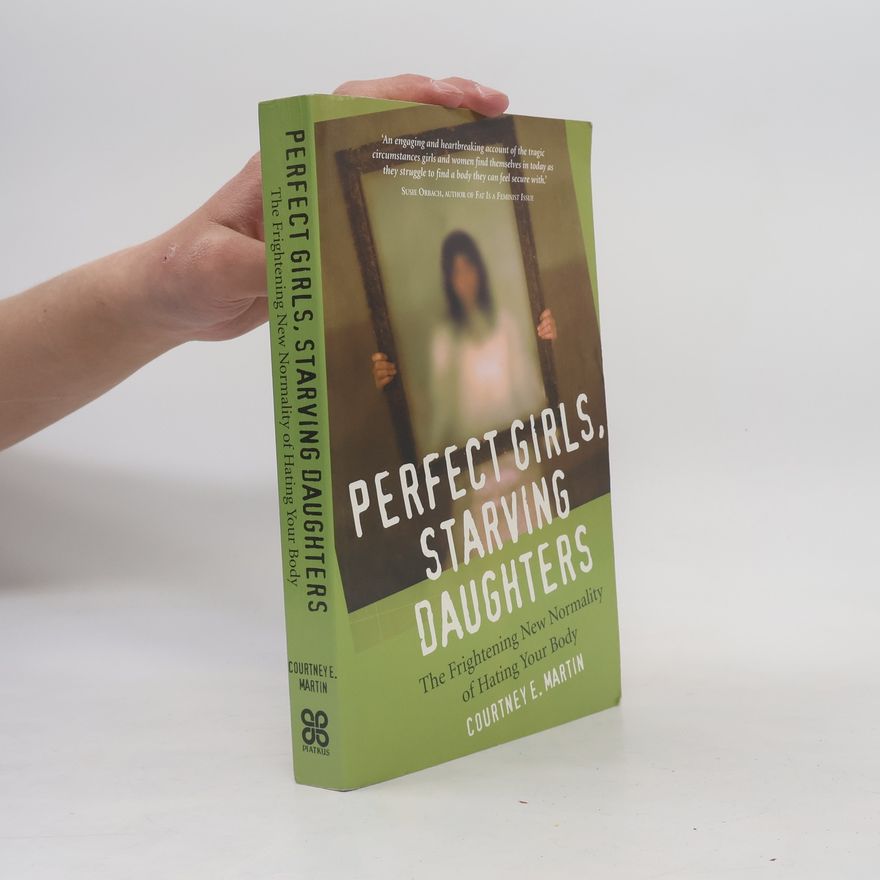 Courtney E. Martin Perfect Girls, Starving Daughters. The Frightening New Normality Of Hating Your Body