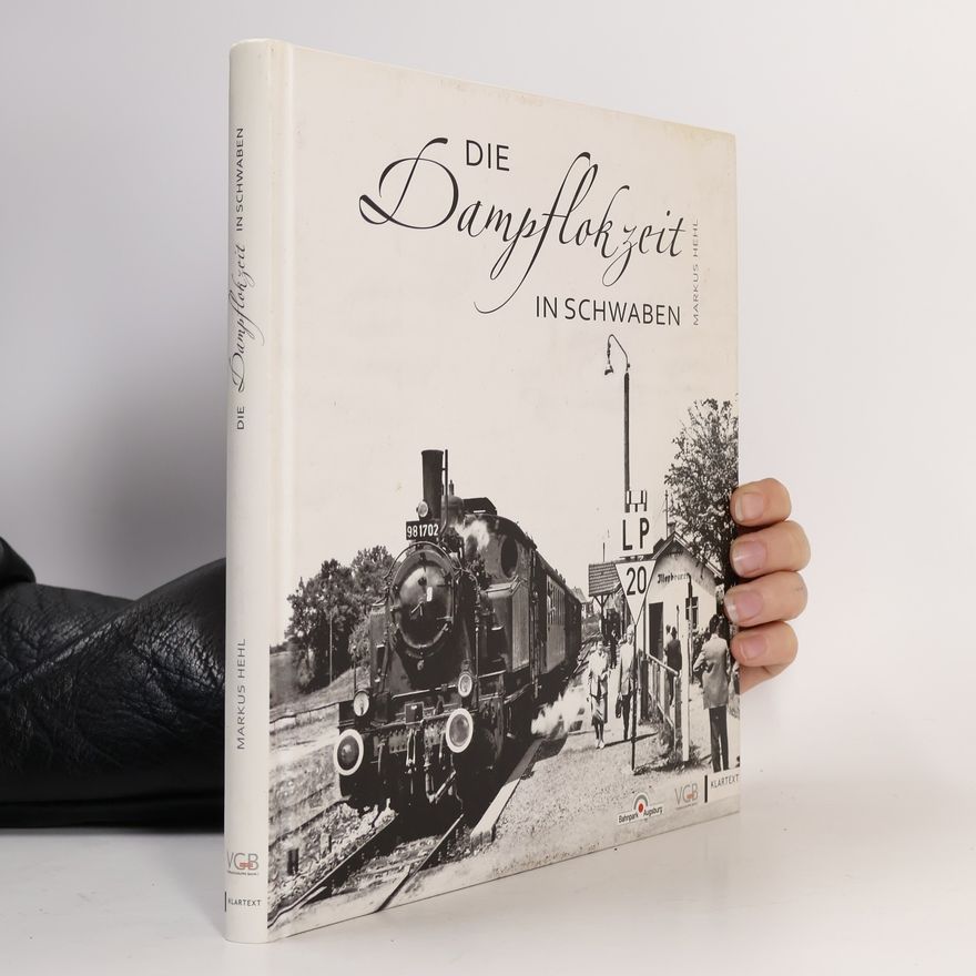 Markus Hehl Die Dampflokzeit in Schwaben. Eisenbahn-Nostalgie zwischen Donau-Ries und Bodensee