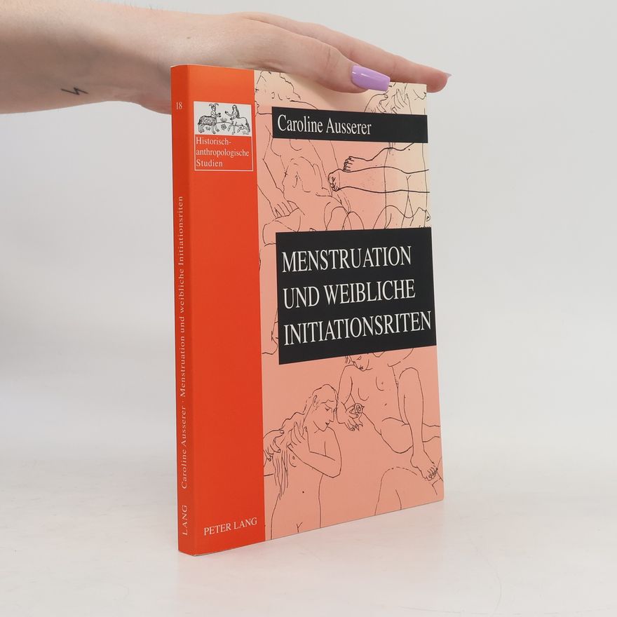 Caroline Ausserer Historisch-anthropologische Studien - 18: Menstruation und weibliche Initiationsriten