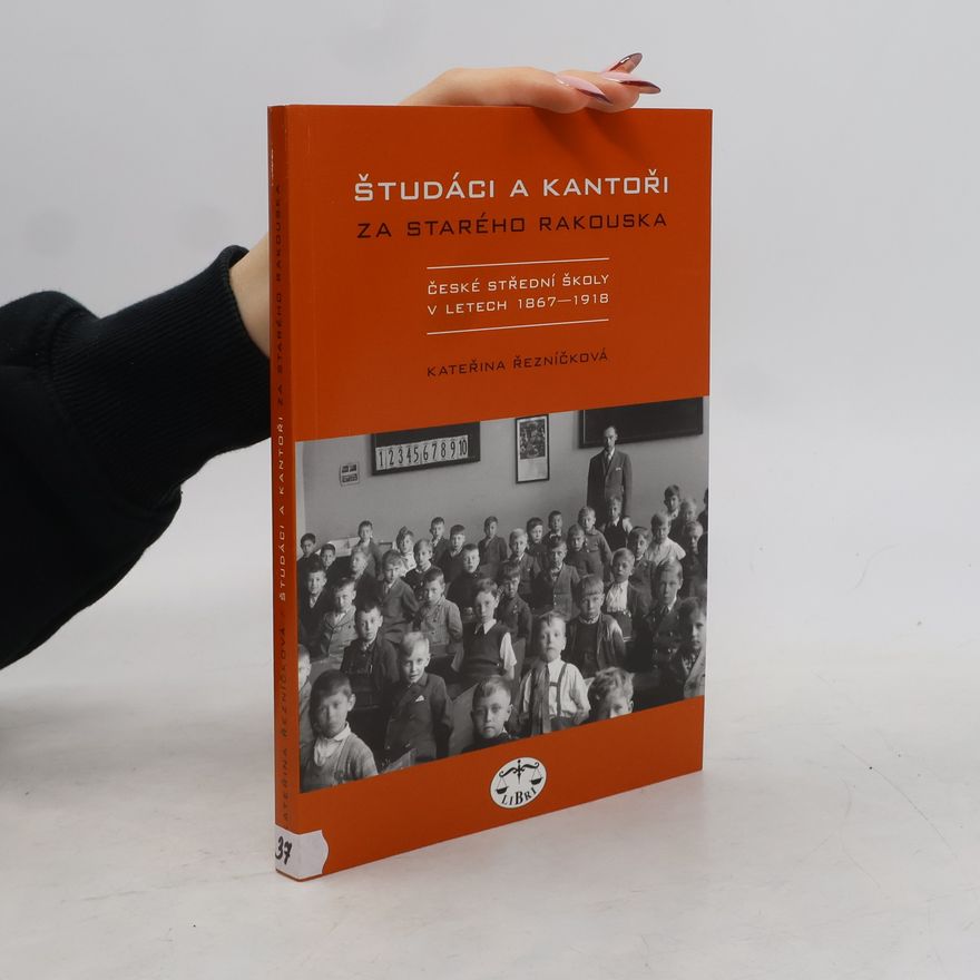 Kateřina Řezníčková Študáci a kantoři za starého Rakouska. České střední školy v letech 1867-1918