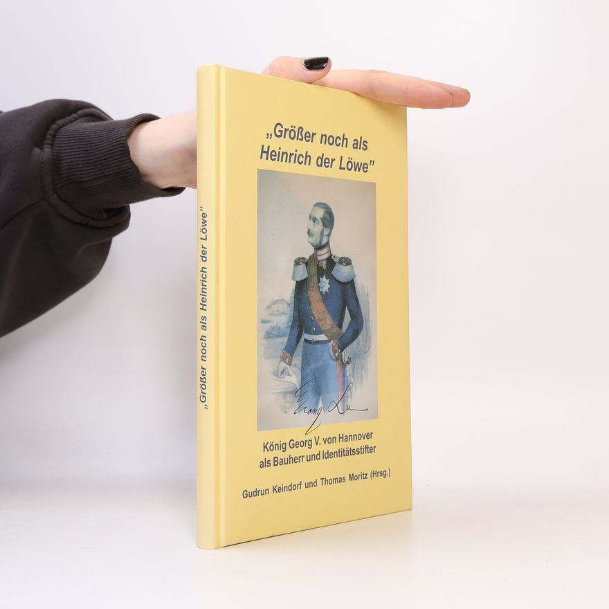 Thomas Moritz "Größer noch als Heinrich der Löwe" - König Georg V. von Hannover als Bauherr und Identitätsstifter