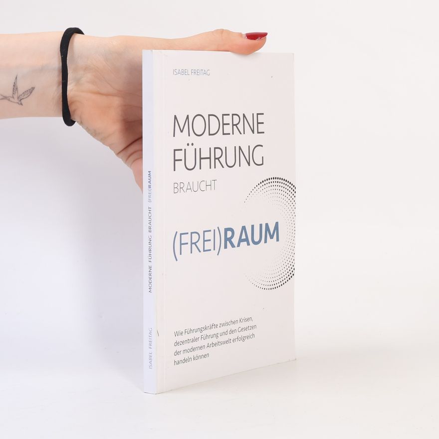Isabel Freitag Moderne Führung braucht (Frei)Raum – Wie Führungskräfte zwischen Krisen, dezentraler Führung und den Gesetzen der modernen Arbeitswelt erfolgreich handeln können