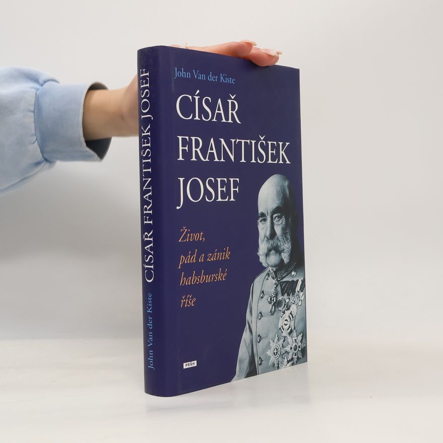 John Van der Kiste Císař František Josef: život, pád a zánik habsburské říše
