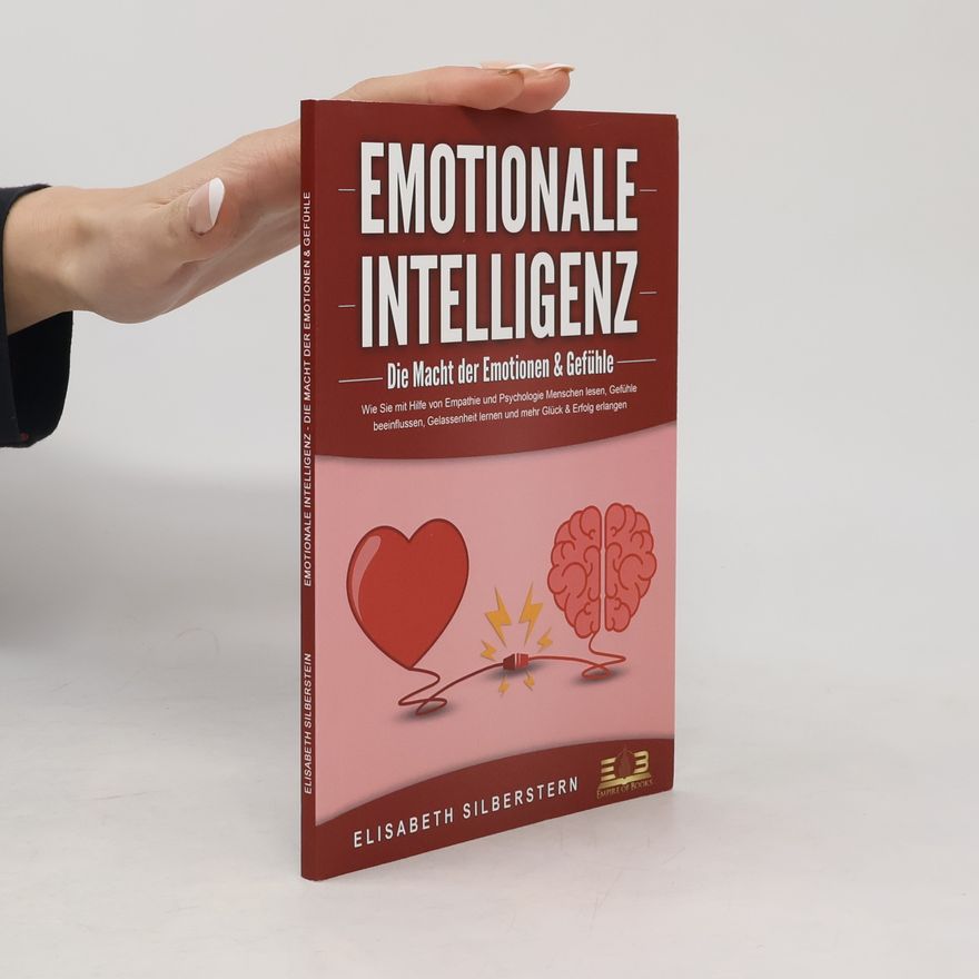 Elisabeth Silberstern EMOTIONALE INTELLIGENZ - Die Macht der Emotionen & Gefühle: Wie Sie mit Hilfe von Empathie und Psychologie Menschen lesen, Gefüh