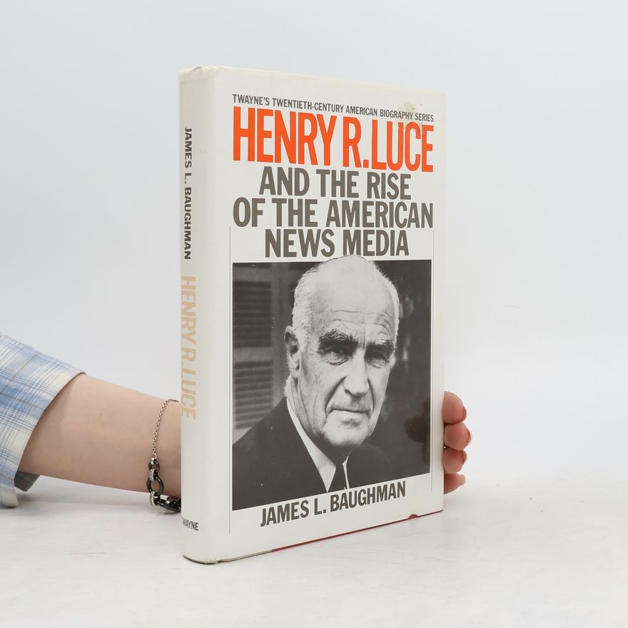 James L Baughman Twayne's Twentieth-Century American Biography Series: Henry R. Luce and the Rise of the American News Media