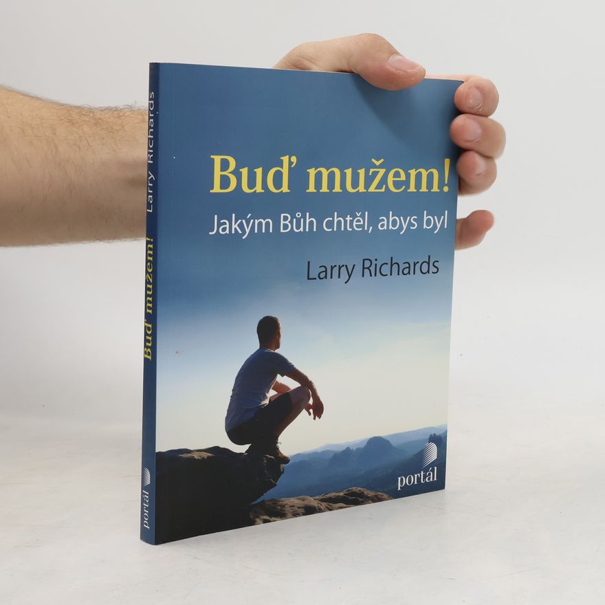 Larry Richards Buď mužem! - Jakým Bůh chtěl, abys byl