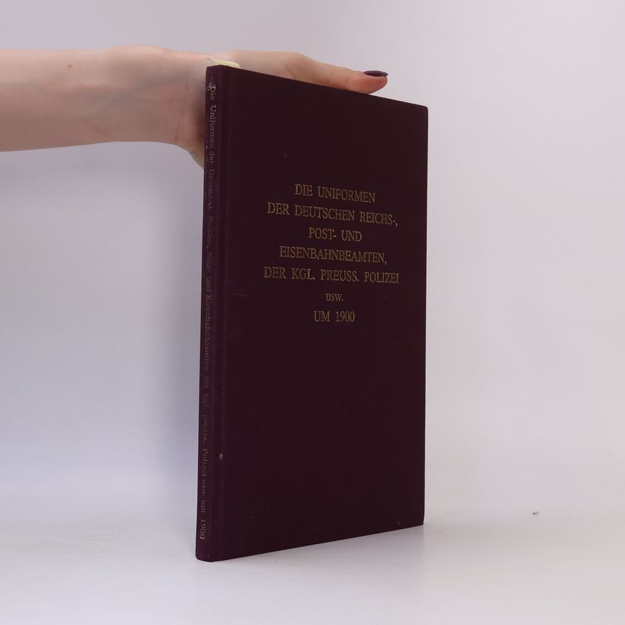 Various authors Die Uniformen der deutschen Reichs-, Post- und Eisenbahnbeamten, der Kgl. Preuss. Polizei usw. um 1900
