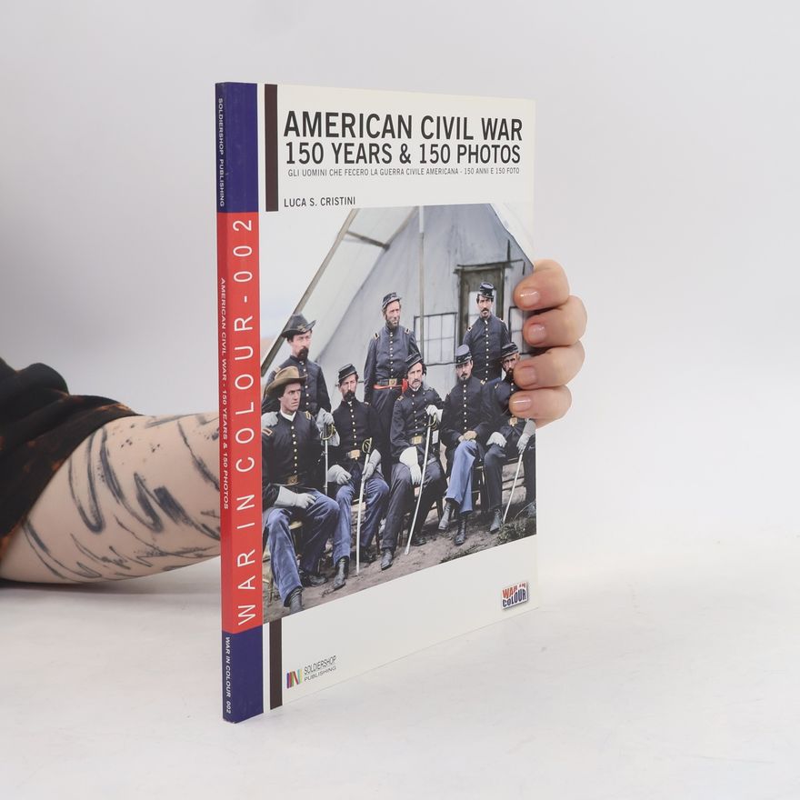 Luca Stefano Cristini War in Colour - 2: American Civil War. 150 Years & 150 Photos. Gli uomini che fecero la Guerra Civile Americana. Ediz. italiana e inglese
