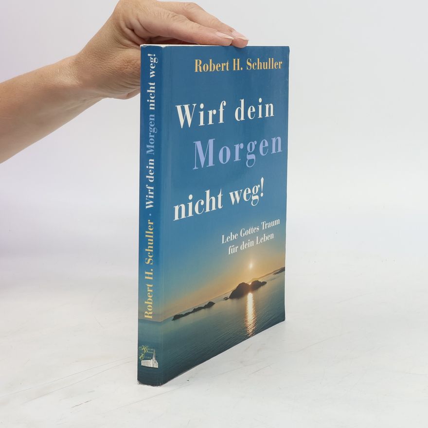 Robert H. Schuller Wirf dein Morgen nicht weg!