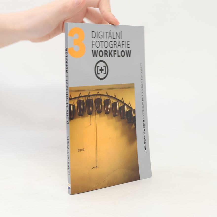 John Beardsworth Digitální fotografie workflow: Kompendium pro digitální fotografy