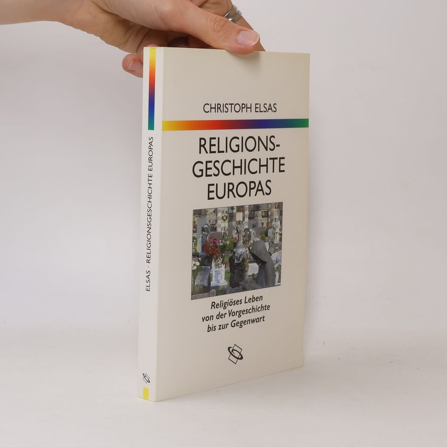 Christoph Elsas Religionsgeschichte Europas: Religiöses Leben von der Vorgeschichte bis zur Gegenwart