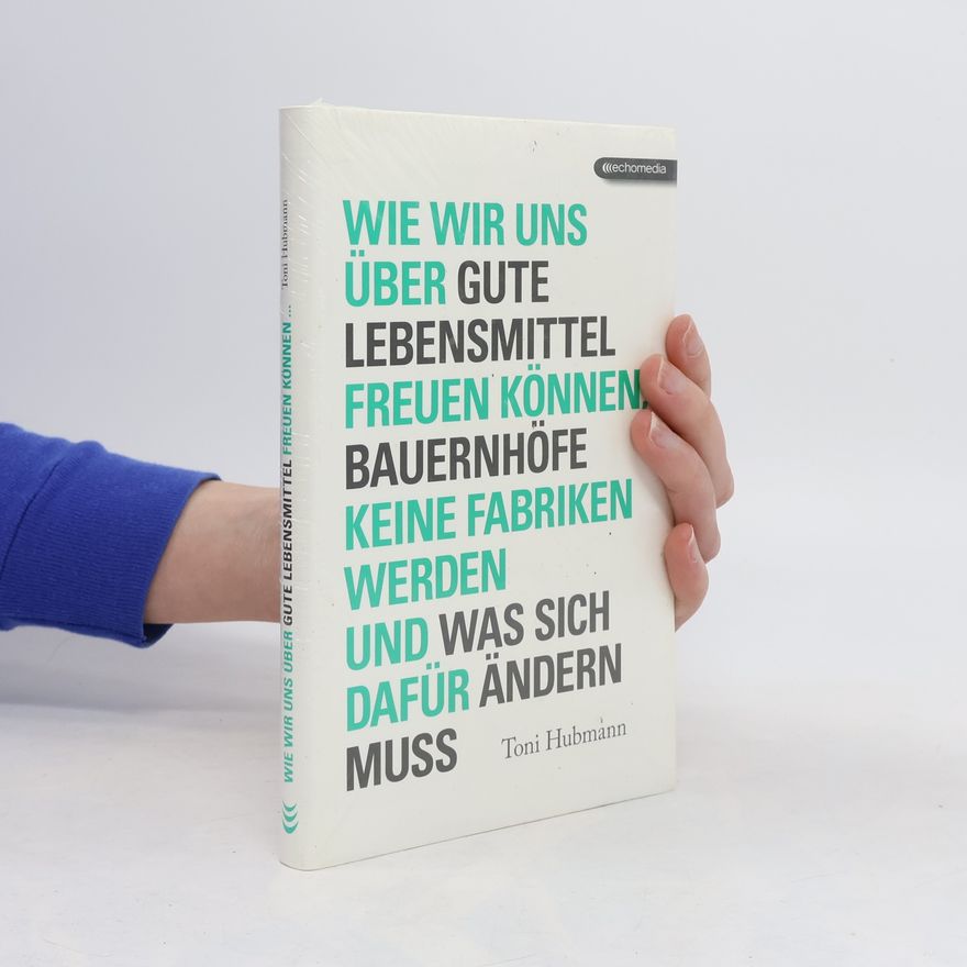 Toni Hubmann Wie wir uns über gute Lebensmittel freuen können, Bauernhöfe keine Fabriken werden und was sich dafür ändern muss