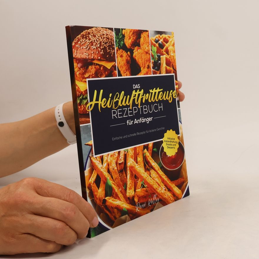 René Keller Das Heißluftfritteuse Rezeptbuch für Anfänger: Einfache und schnelle Rezepte für leckere Gerichte inklusive Instandhaltung, Snacks und Desserts