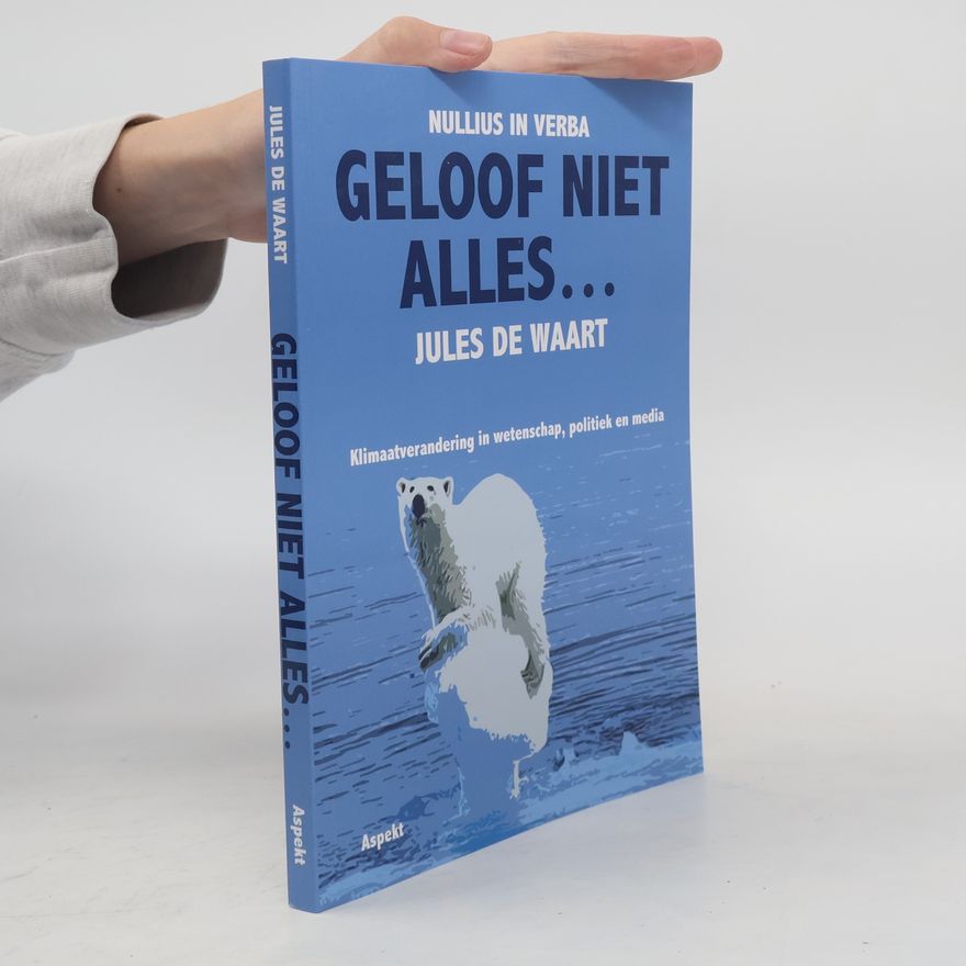 Jules de Waart Geloof niet alles…: Klimaatverandering in wetenschap, politiek en media