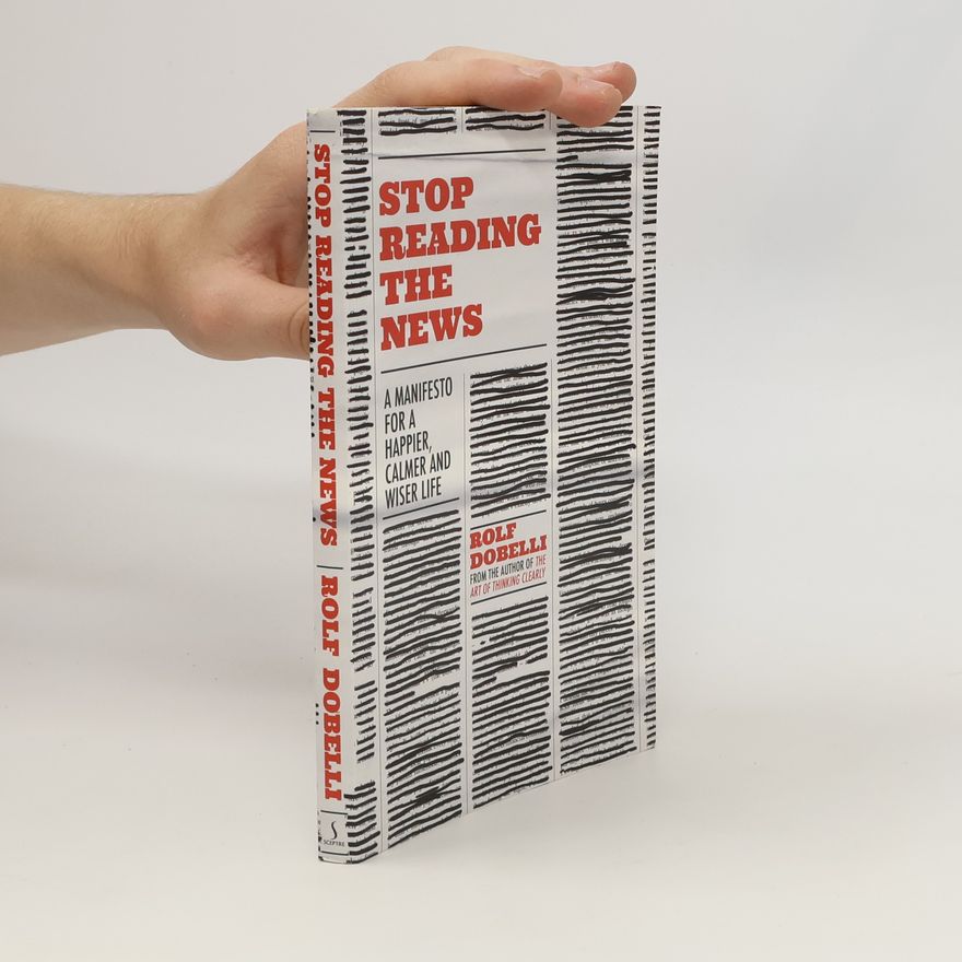Rolf Dobelli Stop Reading the News : A Manifesto for a Happier, Calmer and Wiser Life