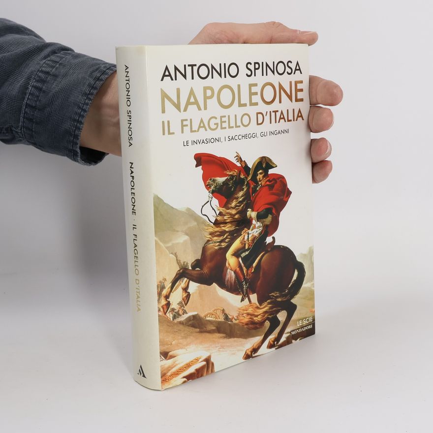 Antonio Spinosa Le Scie: Napoleone. Il flagello d'Italia. Le invasioni, i saccheggi, gli inganni