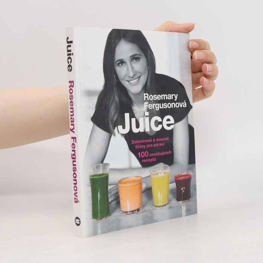Rosemary Ferguson Juice: Zeleninové a ovocné šťávy pro zdraví : 100 osvěžujících receptů