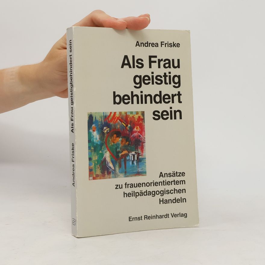 Andrea Friske Als Frau geistig behindert sein. Ansätze zu frauenorientiertem heilpädagogischen Handeln.