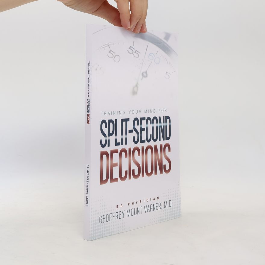 Geoffrey Mount Varner Training Your Mind for Split-Second Decisions: How One ER Doctor Shares His Strategy That Teaches Great Leaders to Make Excellent Decisions