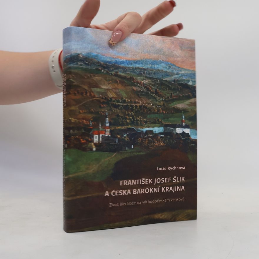 Lucie Rychnová František Josef Šlik a česká barokní krajina. Život šlechtice na východočeském venkově