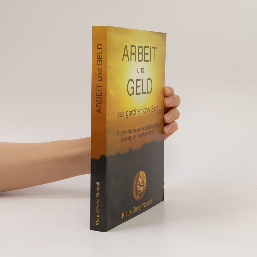 Klaus Dieter Nassall Arbeit und Geld aus ganzheitlicher Sicht: Überwindung von Arbeitslosigkeit – Lösung von Geldproblemen