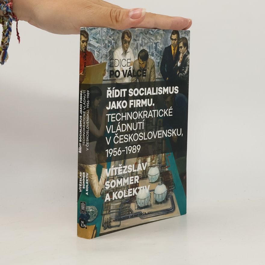 Vítězslav Sommer Řídit socialismus jako firmu: Technokratické vládnutí v Československu, 1956–1989
