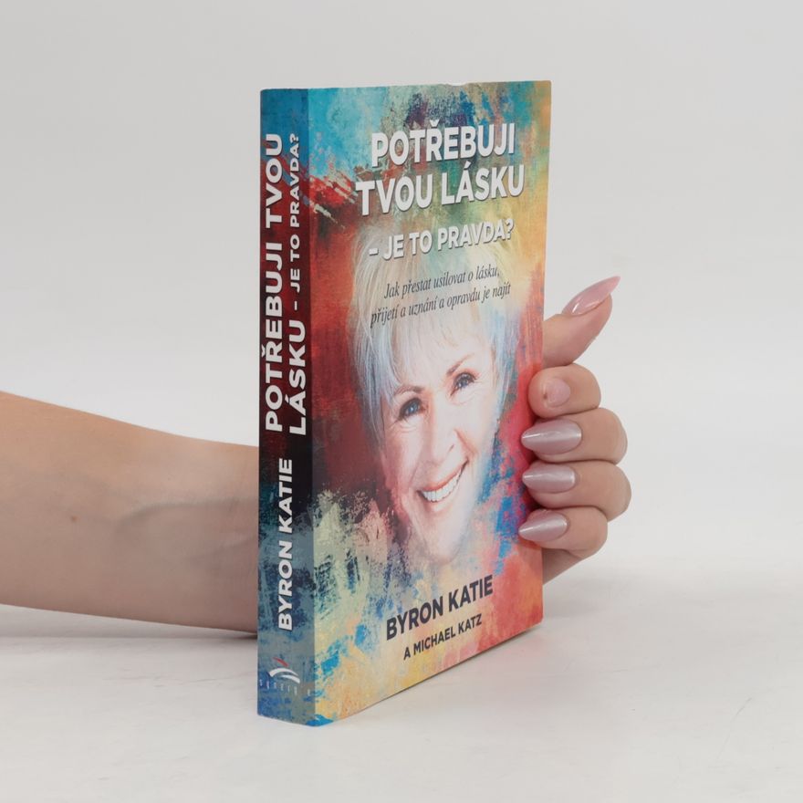 Byron Katie Potřebuji tvou lásku - je to pravda? : jak přestat usilovat o lásku, přijetí a uznání a opravdu je najít