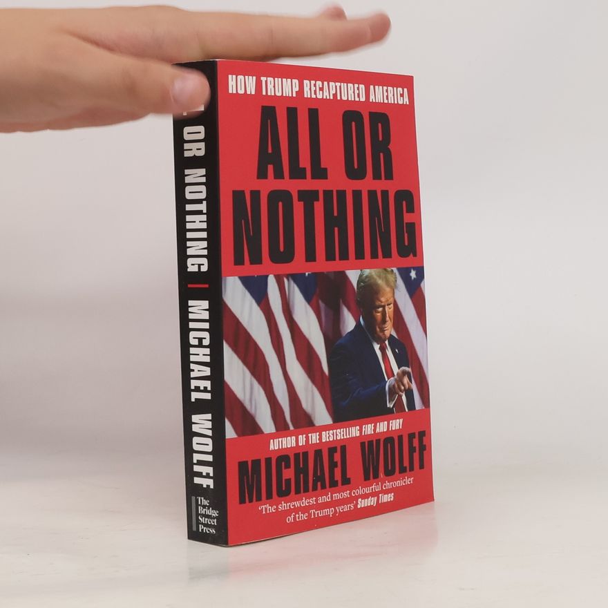 Michael Wolff All or Nothing: How Trump Recaptured America