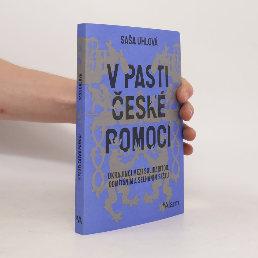 Saša Uhlová V pasti české pomoci : Ukrajinci mezi solidaritou, odmítáním a selháním státu