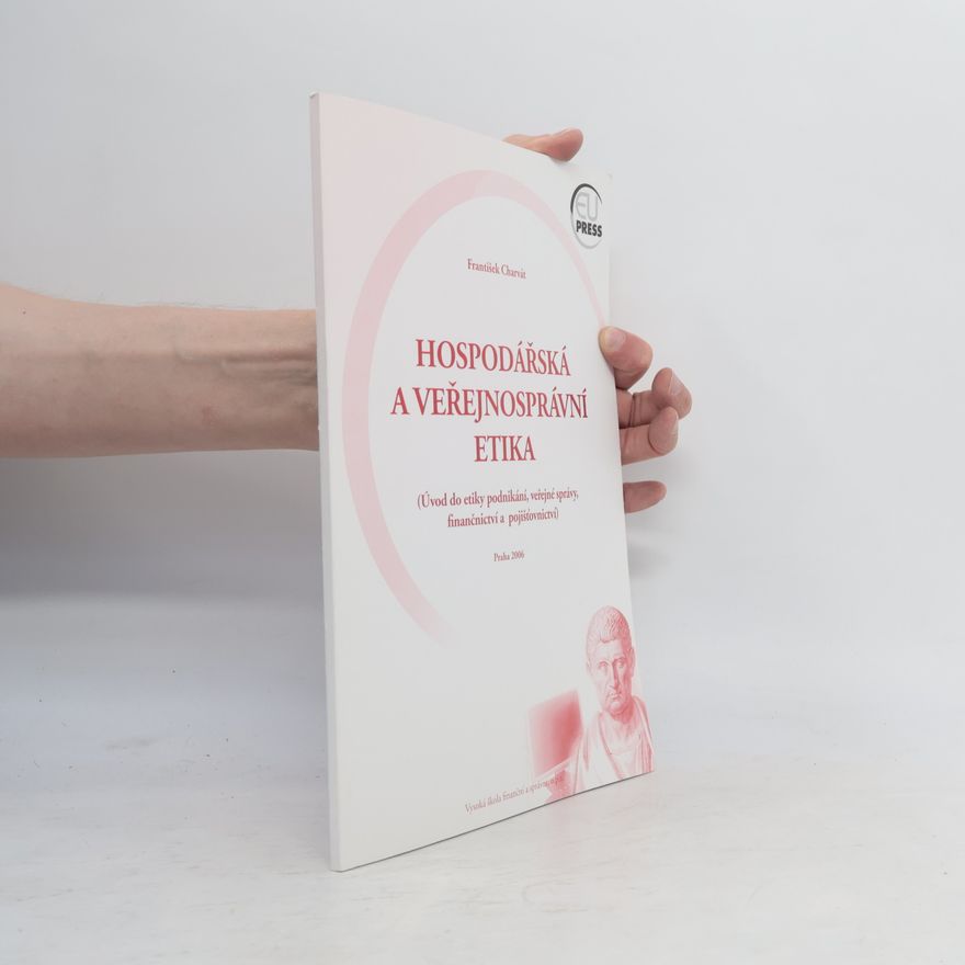 František Charvát Hospodářská a veřejnosprávní etika (úvod do etiky podnikání, veřejné správy, finančnictví a pojišťovnictví)