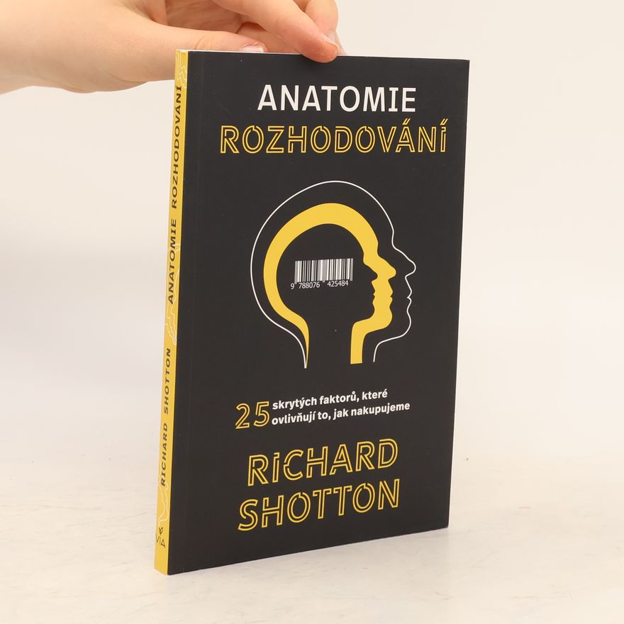 Richard Shotton Anatomie rozhodování : 25 skrytých faktorů, které ovlivňují to, jak nakupujeme