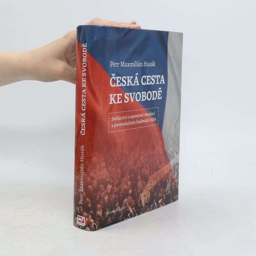 Petr Maxmilián Husák Česká cesta ke svobodě : svědectví o sametové revoluci a porevolučním budování státu
