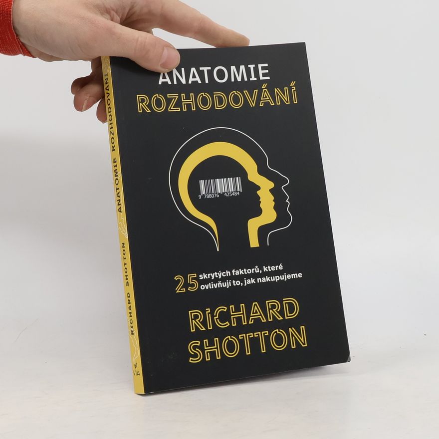 Richard Shotton Anatomie rozhodování : 25 skrytých faktorů, které ovlivňují to, jak nakupujeme