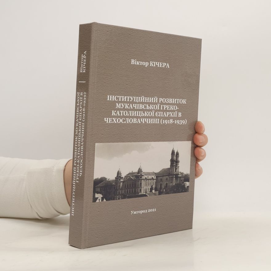 Vìktor Kìčera Інституційний розвиток Мукачівської греко-католицької єпархії в Чехословаччині (1918-1939). Instytutsiynyy rozvytok Mukachivsʹkoyi hreko-katolytsʹkoyi yeparkhiyi v Chekhoslovachchyni (1918-1939)