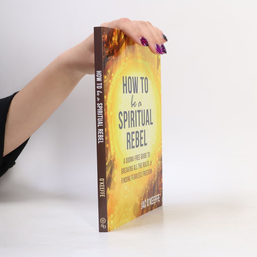Jackie O'Keeffe How to Be a Spiritual Rebel: A Dogma-Free Guide to Breaking All the Rules and Finding Fearless Freedom