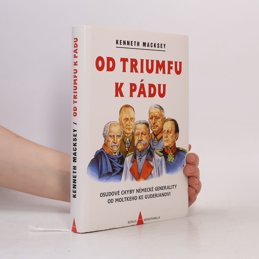 Kenneth Macksey Od triumfu k pádu. Osudové chyby německé generality od Moltkeho ke Guderianovi