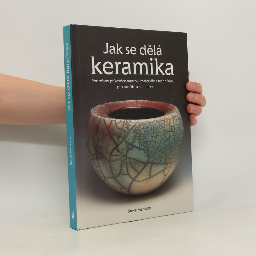 Steve Mattison Jak se dělá keramika: Podrobný průvodce nástroji, materiály a technikami pro hrnčíře a keramiky