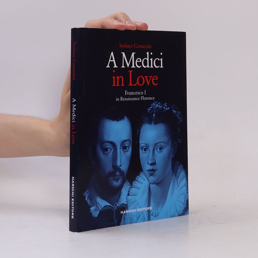 Stefano Corazzini A Medici In Love. Francesco I In Renaissance Florence