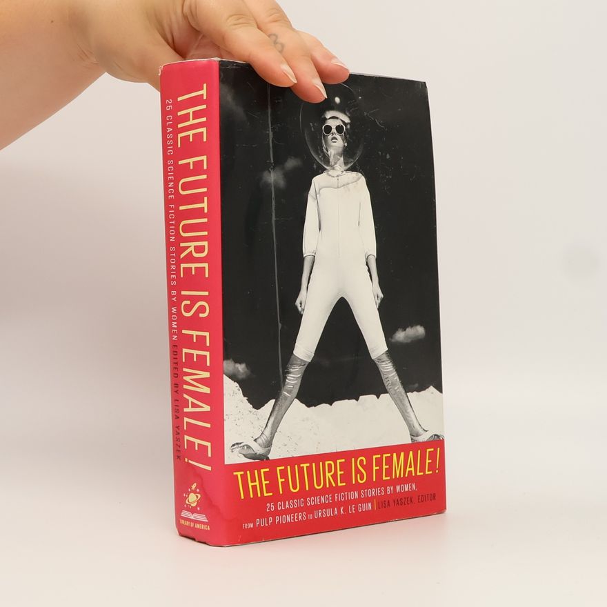 Lisa Yaszek The Future Is Female! 25 Classic Science Fiction Stories by Women, From Pulp Pioneers to Ursula K. Le Guin: A Library of America Special Publication