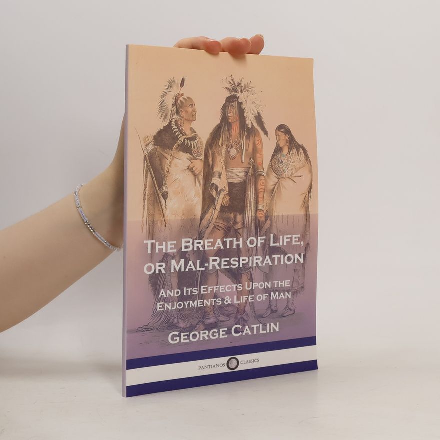 George Catlin The Breath of Life, or, Mal-Respiration, and Its Effects upon the Enjoyments & Life of Man
