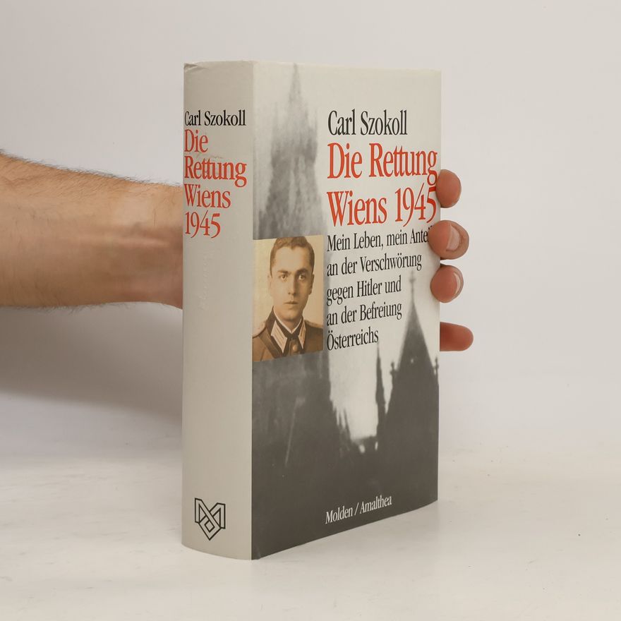 Carl Szokoll Die Rettung Wiens 1945 Mein Leben, mein Anteil an der Verschwörung gegen Hitler und an der Befreiung Österreichs